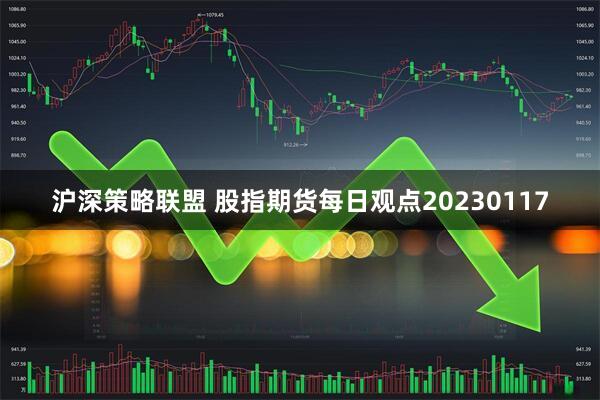 沪深策略联盟 股指期货每日观点20230117