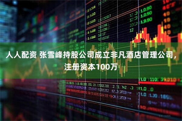人人配资 张雪峰持股公司成立非凡酒店管理公司，注册资本100万