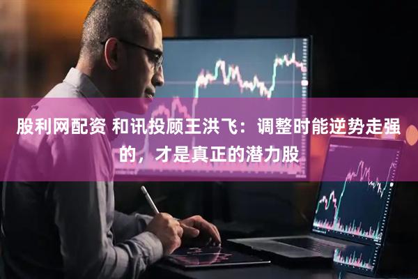 股利网配资 和讯投顾王洪飞：调整时能逆势走强的，才是真正的潜力股