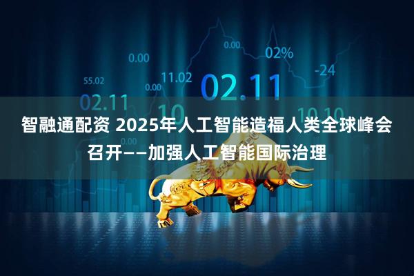 智融通配资 2025年人工智能造福人类全球峰会召开——加强人工智能国际治理