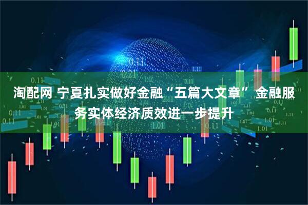 淘配网 宁夏扎实做好金融“五篇大文章” 金融服务实体经济质效进一步提升