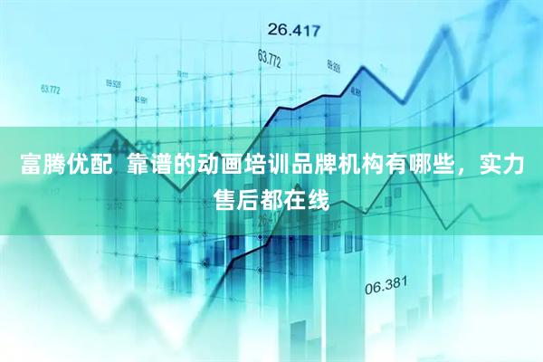 富腾优配  靠谱的动画培训品牌机构有哪些，实力售后都在线