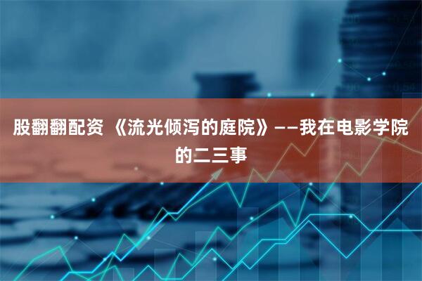 股翻翻配资 《流光倾泻的庭院》——我在电影学院的二三事