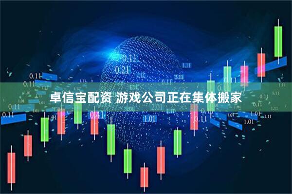 卓信宝配资 游戏公司正在集体搬家